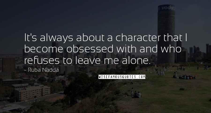 Ruba Nadda Quotes: It's always about a character that I become obsessed with and who refuses to leave me alone.