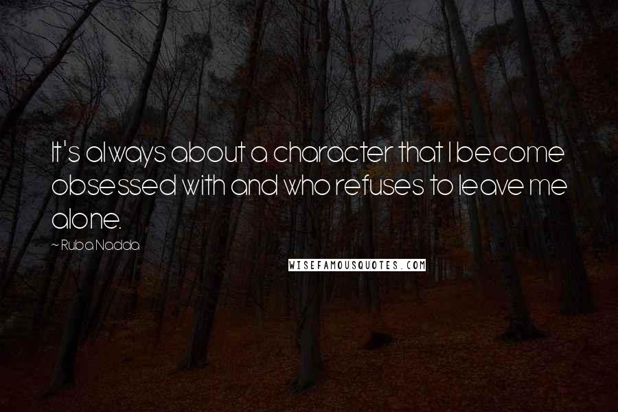 Ruba Nadda Quotes: It's always about a character that I become obsessed with and who refuses to leave me alone.