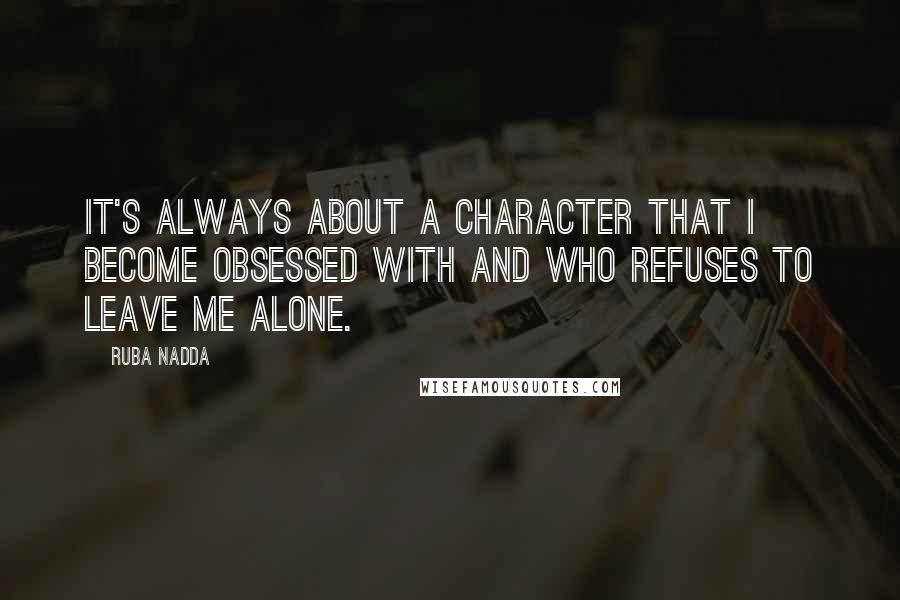 Ruba Nadda Quotes: It's always about a character that I become obsessed with and who refuses to leave me alone.