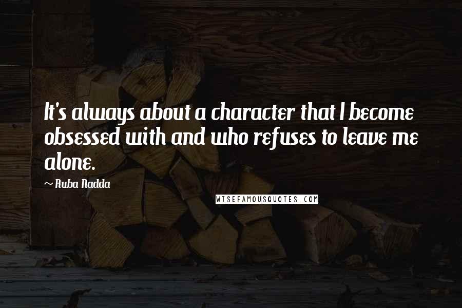 Ruba Nadda Quotes: It's always about a character that I become obsessed with and who refuses to leave me alone.