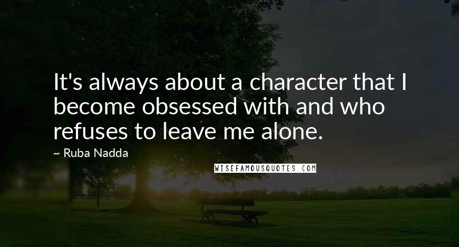 Ruba Nadda Quotes: It's always about a character that I become obsessed with and who refuses to leave me alone.