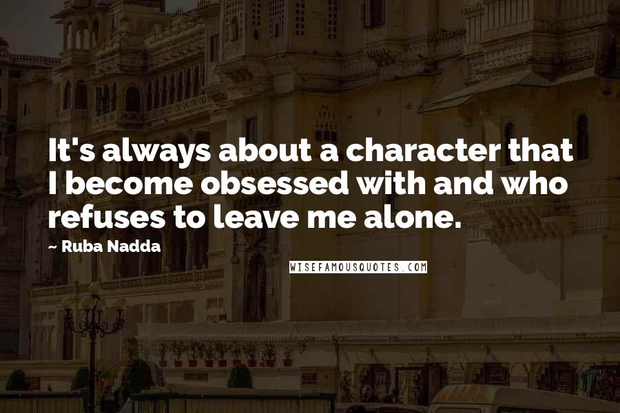 Ruba Nadda Quotes: It's always about a character that I become obsessed with and who refuses to leave me alone.