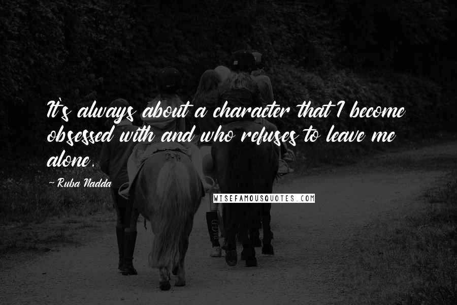 Ruba Nadda Quotes: It's always about a character that I become obsessed with and who refuses to leave me alone.