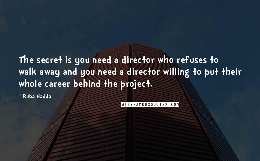 Ruba Nadda Quotes: The secret is you need a director who refuses to walk away and you need a director willing to put their whole career behind the project.