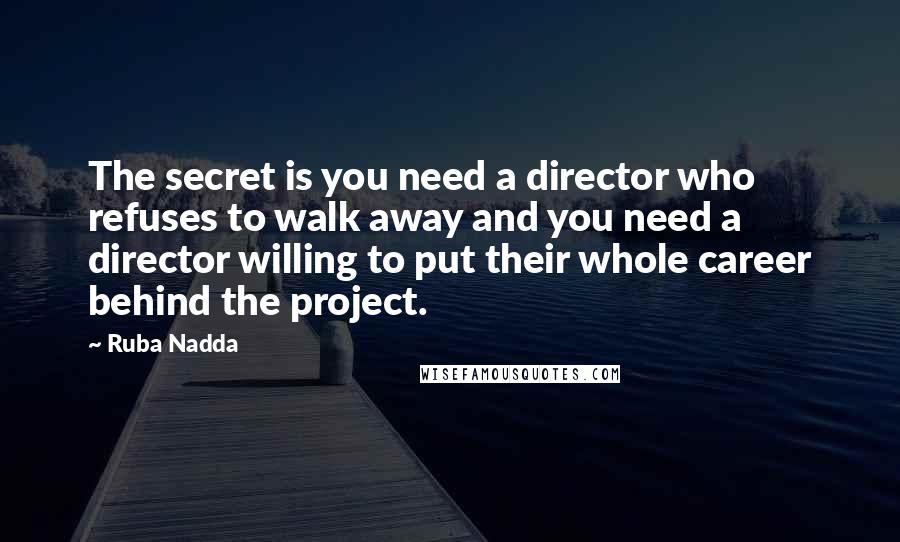 Ruba Nadda Quotes: The secret is you need a director who refuses to walk away and you need a director willing to put their whole career behind the project.