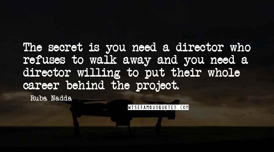 Ruba Nadda Quotes: The secret is you need a director who refuses to walk away and you need a director willing to put their whole career behind the project.