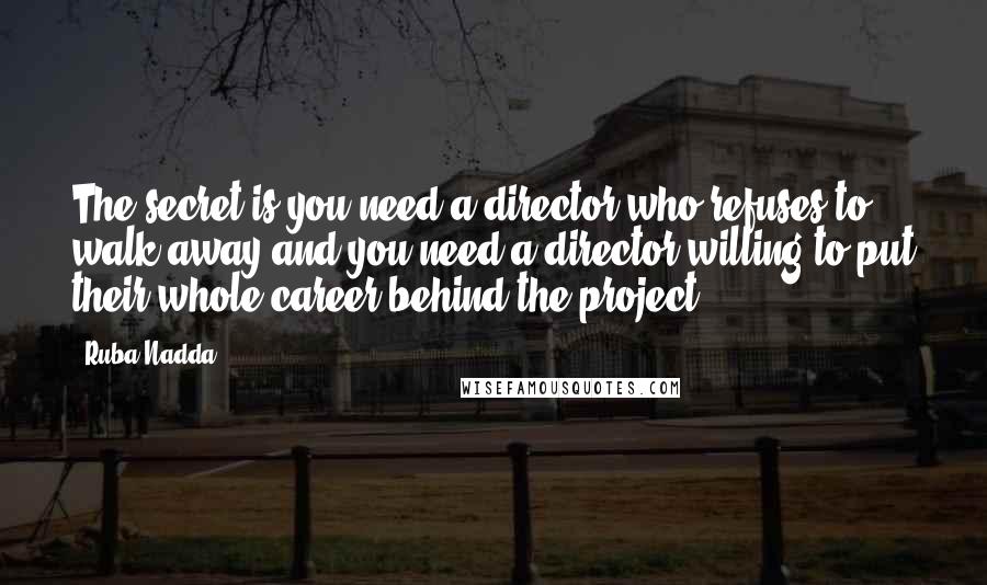 Ruba Nadda Quotes: The secret is you need a director who refuses to walk away and you need a director willing to put their whole career behind the project.