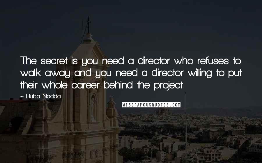 Ruba Nadda Quotes: The secret is you need a director who refuses to walk away and you need a director willing to put their whole career behind the project.