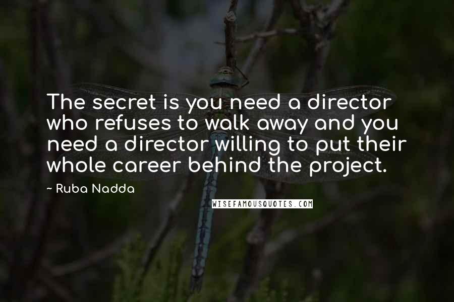 Ruba Nadda Quotes: The secret is you need a director who refuses to walk away and you need a director willing to put their whole career behind the project.