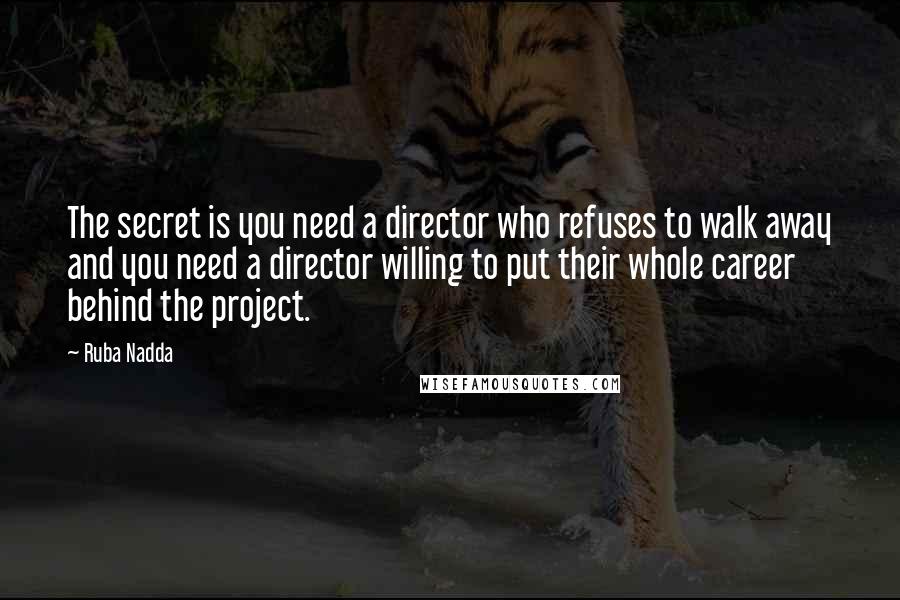 Ruba Nadda Quotes: The secret is you need a director who refuses to walk away and you need a director willing to put their whole career behind the project.