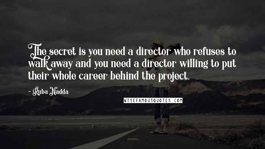 Ruba Nadda Quotes: The secret is you need a director who refuses to walk away and you need a director willing to put their whole career behind the project.