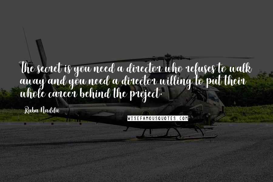 Ruba Nadda Quotes: The secret is you need a director who refuses to walk away and you need a director willing to put their whole career behind the project.