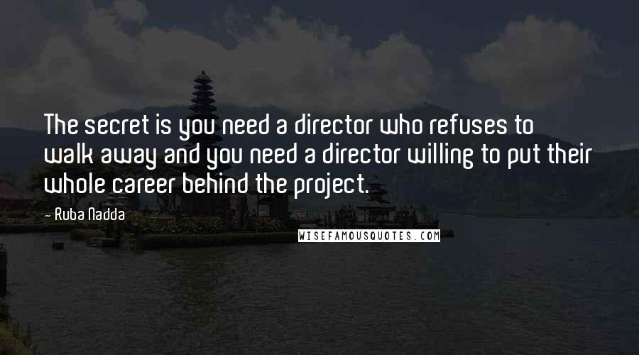 Ruba Nadda Quotes: The secret is you need a director who refuses to walk away and you need a director willing to put their whole career behind the project.