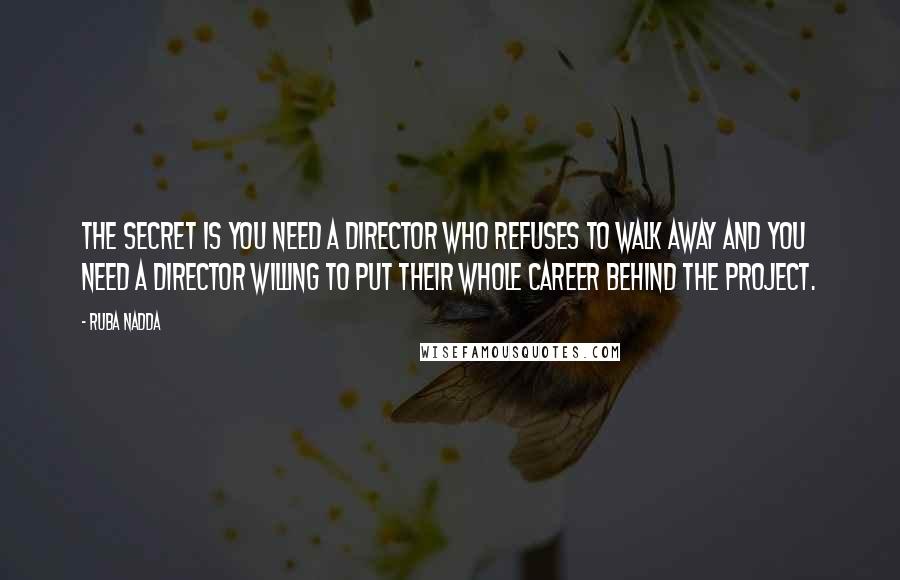 Ruba Nadda Quotes: The secret is you need a director who refuses to walk away and you need a director willing to put their whole career behind the project.