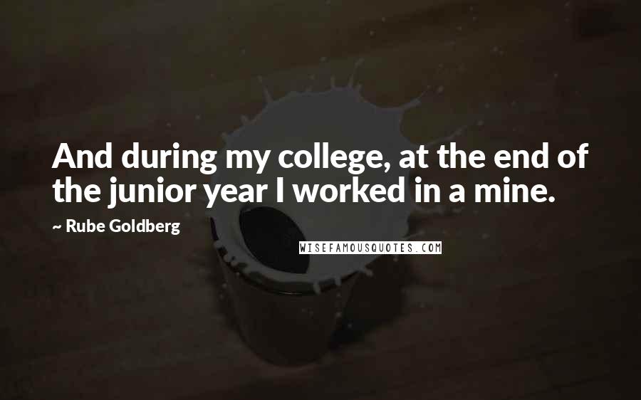 Rube Goldberg Quotes: And during my college, at the end of the junior year I worked in a mine.