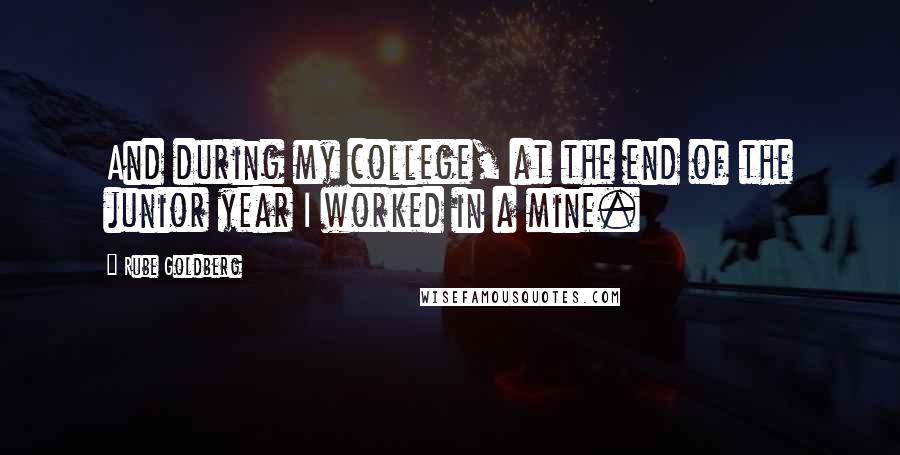 Rube Goldberg Quotes: And during my college, at the end of the junior year I worked in a mine.