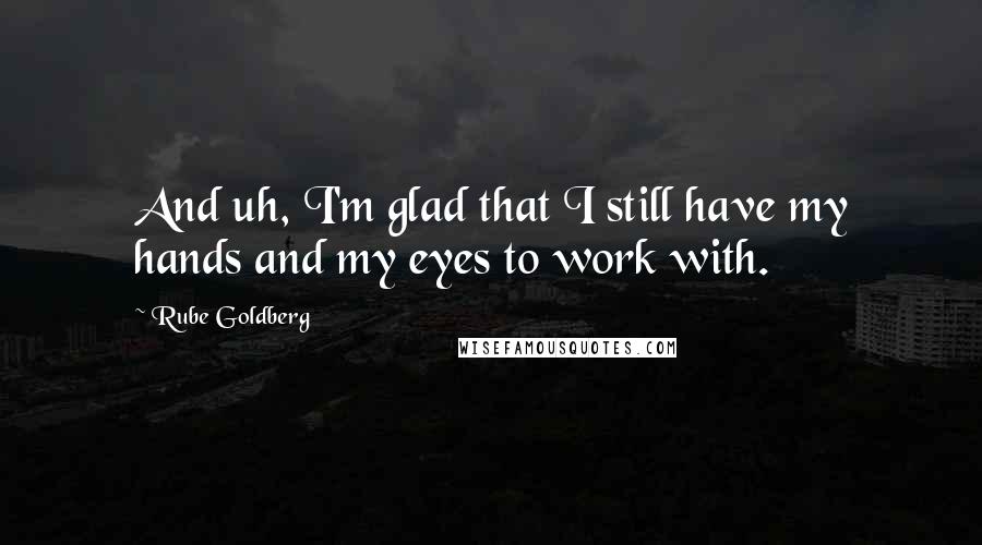 Rube Goldberg Quotes: And uh, I'm glad that I still have my hands and my eyes to work with.