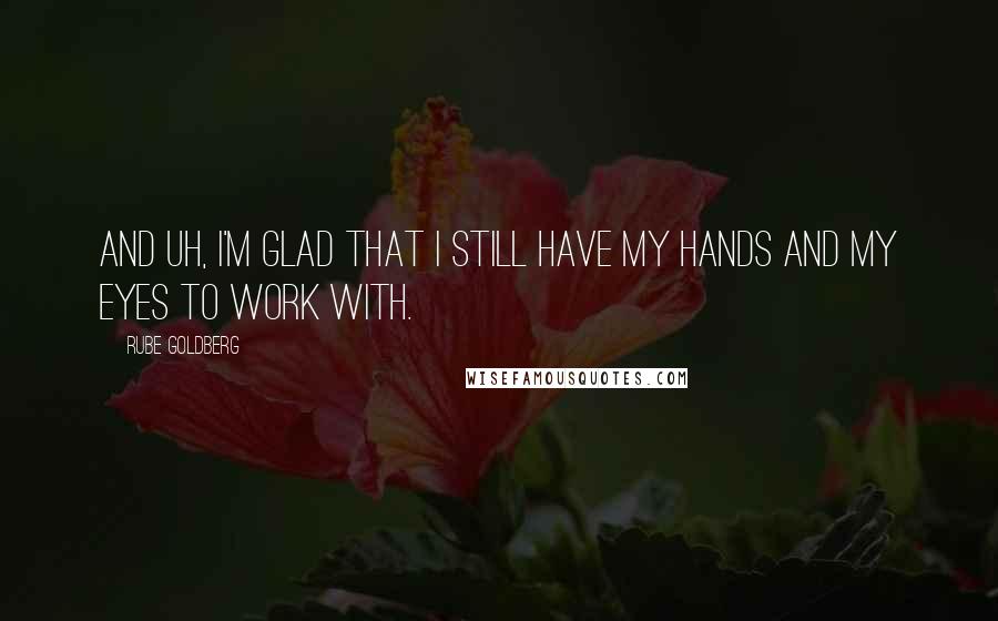 Rube Goldberg Quotes: And uh, I'm glad that I still have my hands and my eyes to work with.