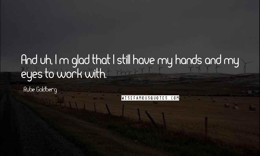 Rube Goldberg Quotes: And uh, I'm glad that I still have my hands and my eyes to work with.