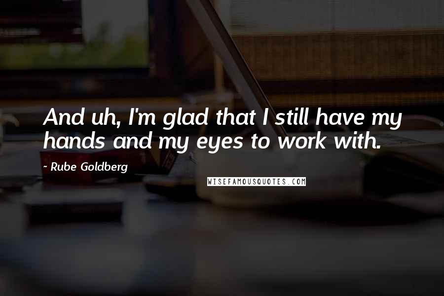 Rube Goldberg Quotes: And uh, I'm glad that I still have my hands and my eyes to work with.