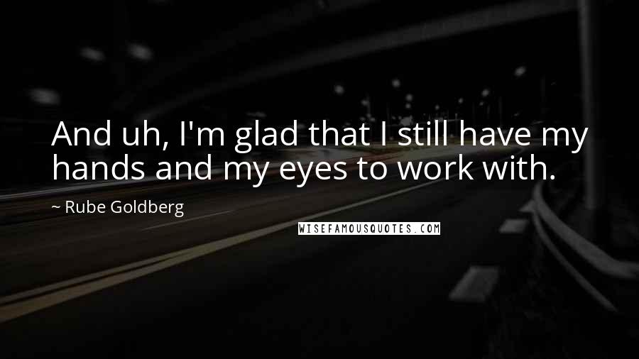 Rube Goldberg Quotes: And uh, I'm glad that I still have my hands and my eyes to work with.