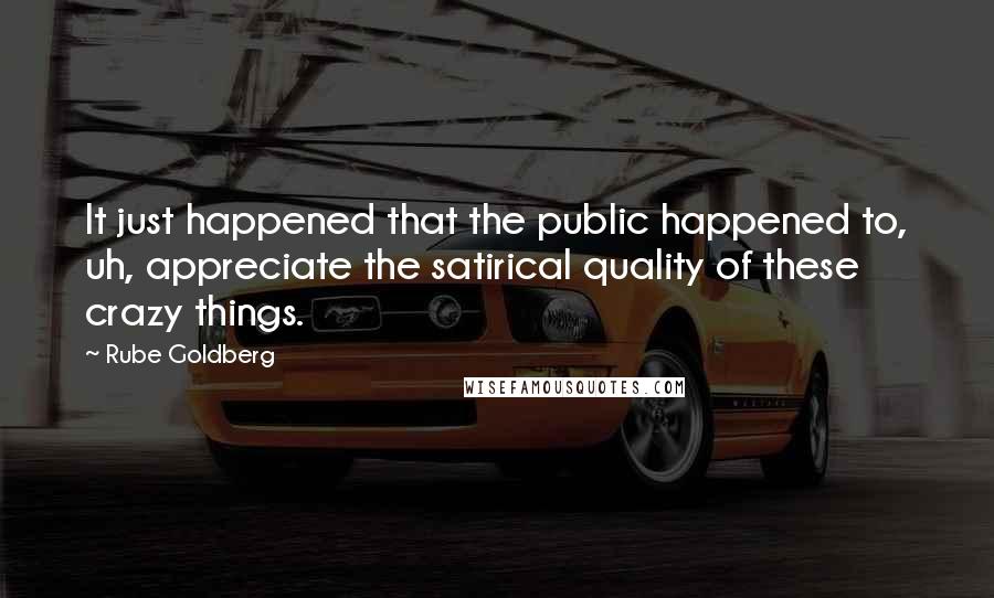 Rube Goldberg Quotes: It just happened that the public happened to, uh, appreciate the satirical quality of these crazy things.