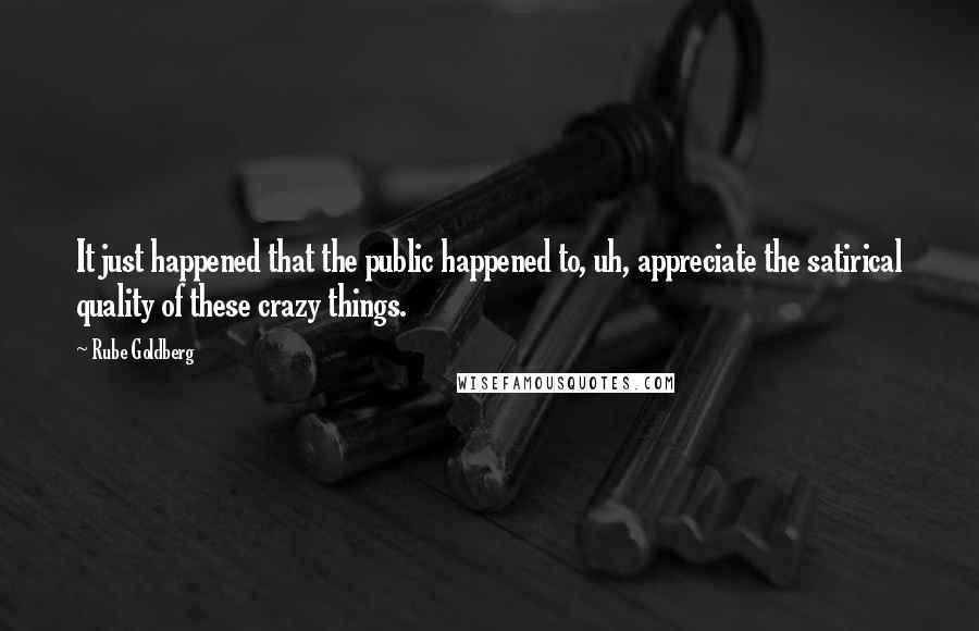 Rube Goldberg Quotes: It just happened that the public happened to, uh, appreciate the satirical quality of these crazy things.