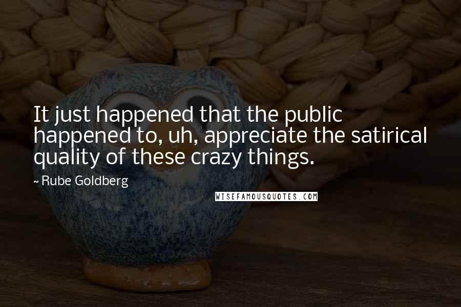 Rube Goldberg Quotes: It just happened that the public happened to, uh, appreciate the satirical quality of these crazy things.