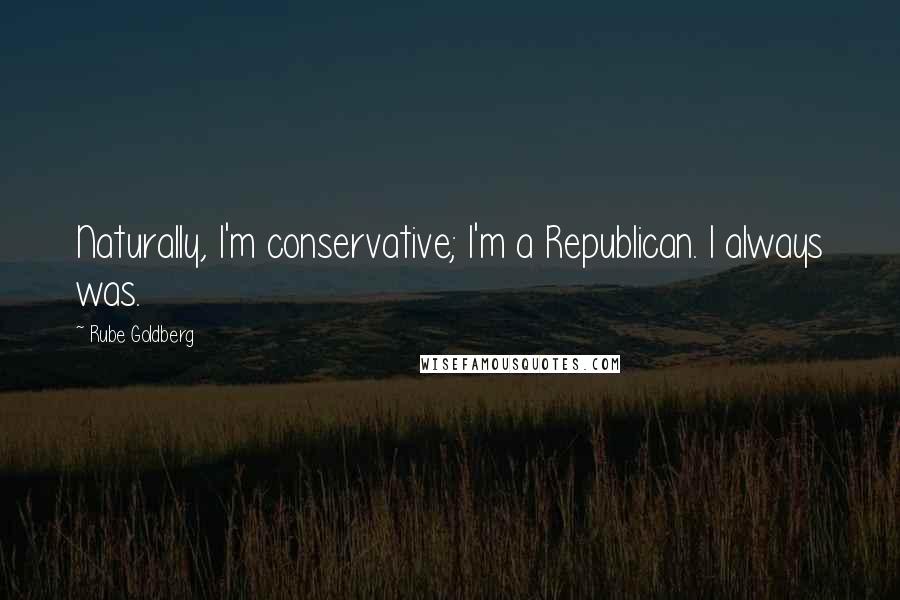 Rube Goldberg Quotes: Naturally, I'm conservative; I'm a Republican. I always was.