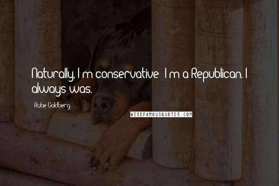 Rube Goldberg Quotes: Naturally, I'm conservative; I'm a Republican. I always was.