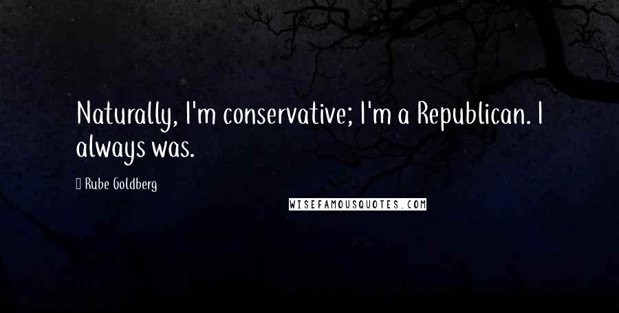 Rube Goldberg Quotes: Naturally, I'm conservative; I'm a Republican. I always was.