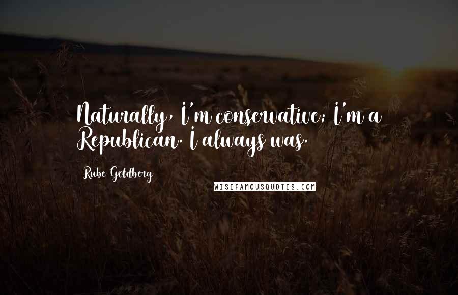 Rube Goldberg Quotes: Naturally, I'm conservative; I'm a Republican. I always was.