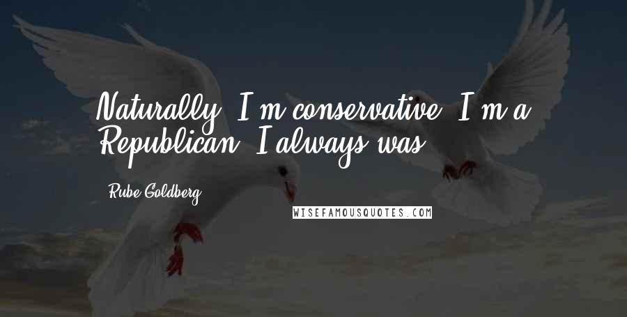 Rube Goldberg Quotes: Naturally, I'm conservative; I'm a Republican. I always was.