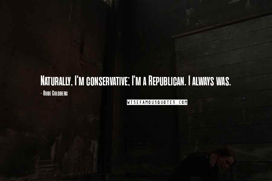 Rube Goldberg Quotes: Naturally, I'm conservative; I'm a Republican. I always was.