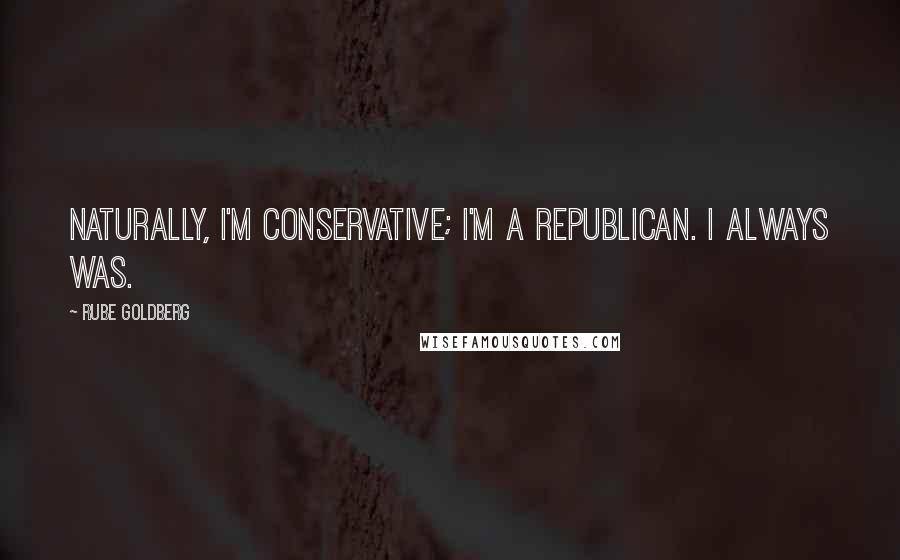 Rube Goldberg Quotes: Naturally, I'm conservative; I'm a Republican. I always was.