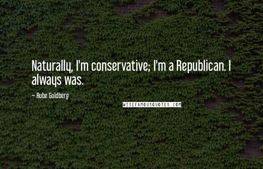 Rube Goldberg Quotes: Naturally, I'm conservative; I'm a Republican. I always was.