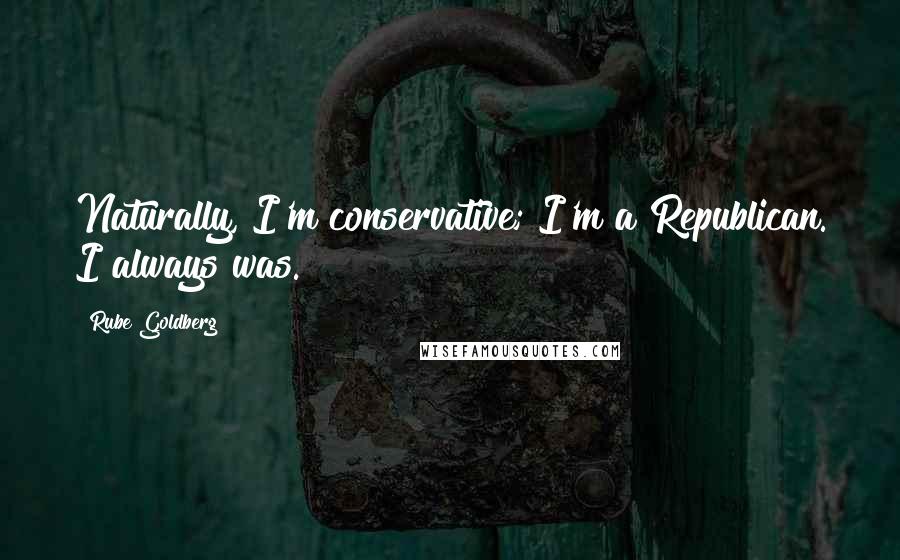 Rube Goldberg Quotes: Naturally, I'm conservative; I'm a Republican. I always was.