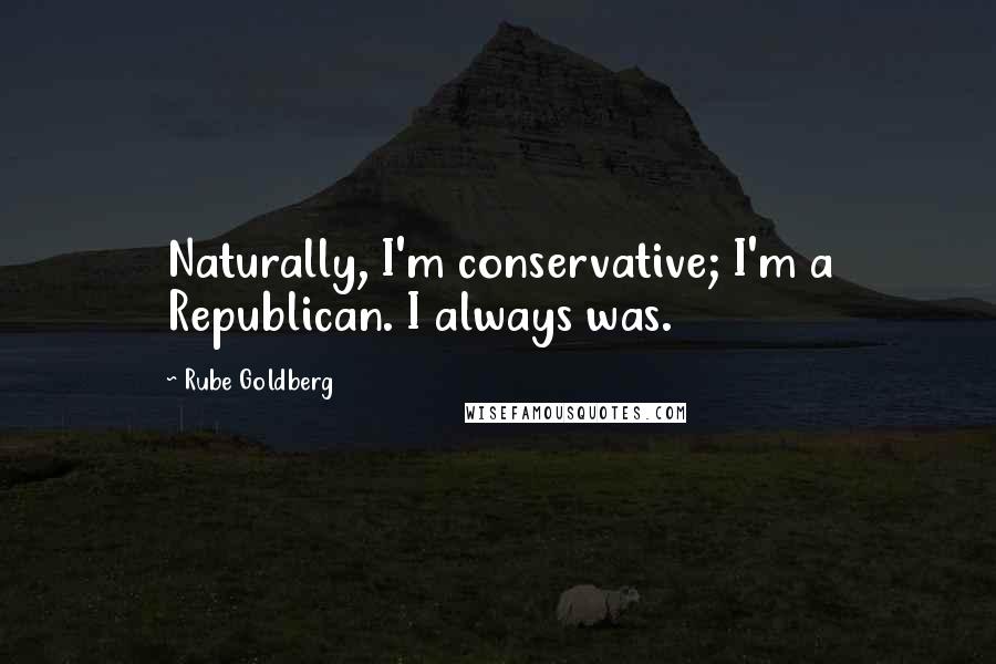 Rube Goldberg Quotes: Naturally, I'm conservative; I'm a Republican. I always was.