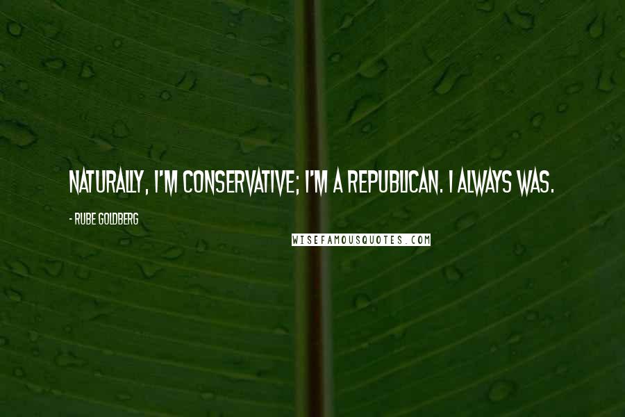 Rube Goldberg Quotes: Naturally, I'm conservative; I'm a Republican. I always was.