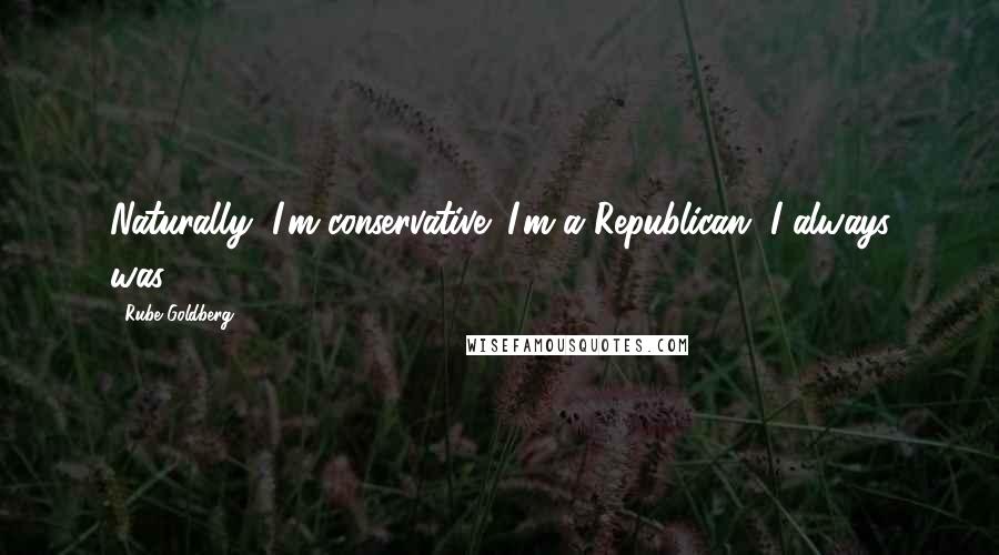 Rube Goldberg Quotes: Naturally, I'm conservative; I'm a Republican. I always was.