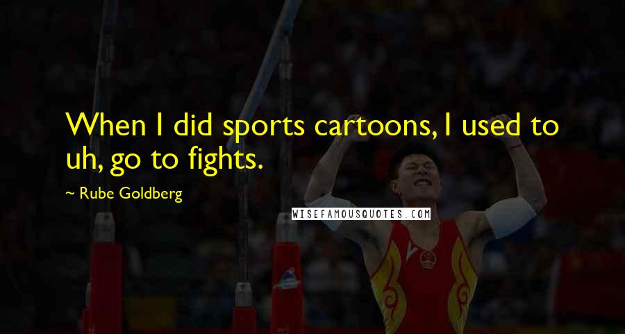 Rube Goldberg Quotes: When I did sports cartoons, I used to uh, go to fights.