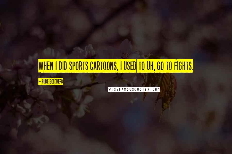 Rube Goldberg Quotes: When I did sports cartoons, I used to uh, go to fights.