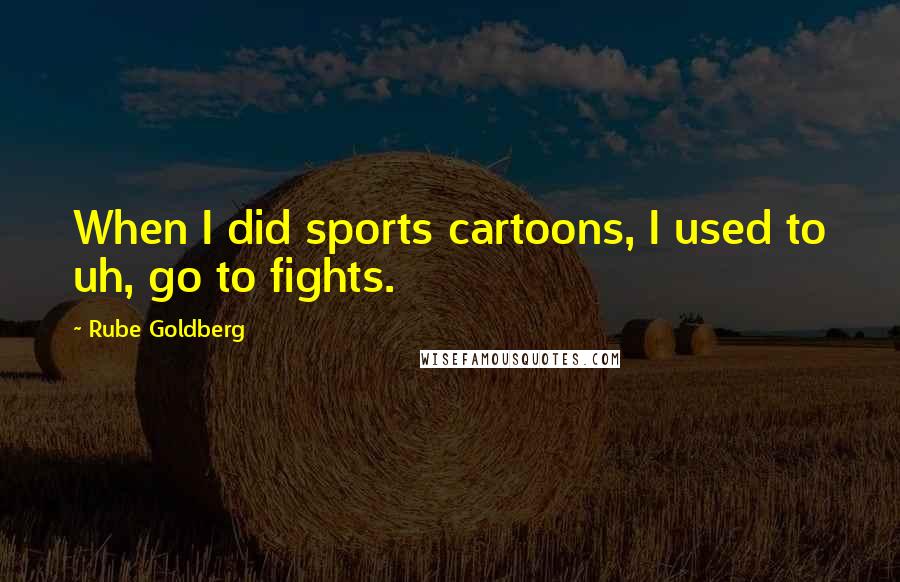 Rube Goldberg Quotes: When I did sports cartoons, I used to uh, go to fights.