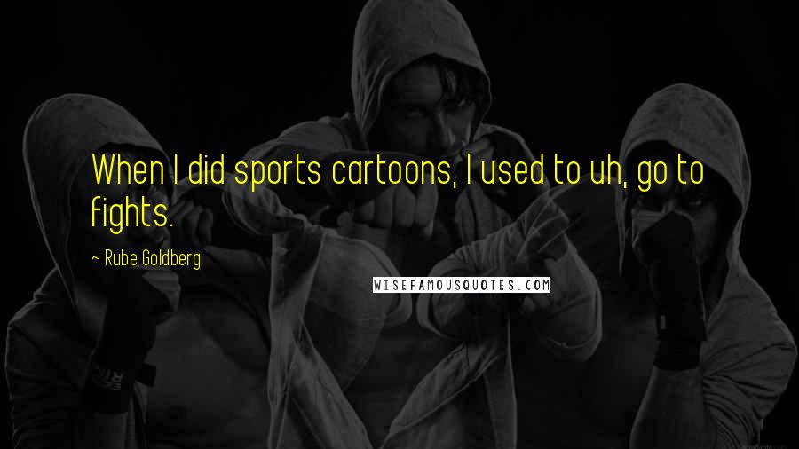 Rube Goldberg Quotes: When I did sports cartoons, I used to uh, go to fights.