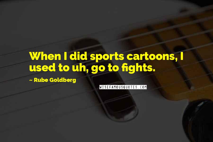 Rube Goldberg Quotes: When I did sports cartoons, I used to uh, go to fights.
