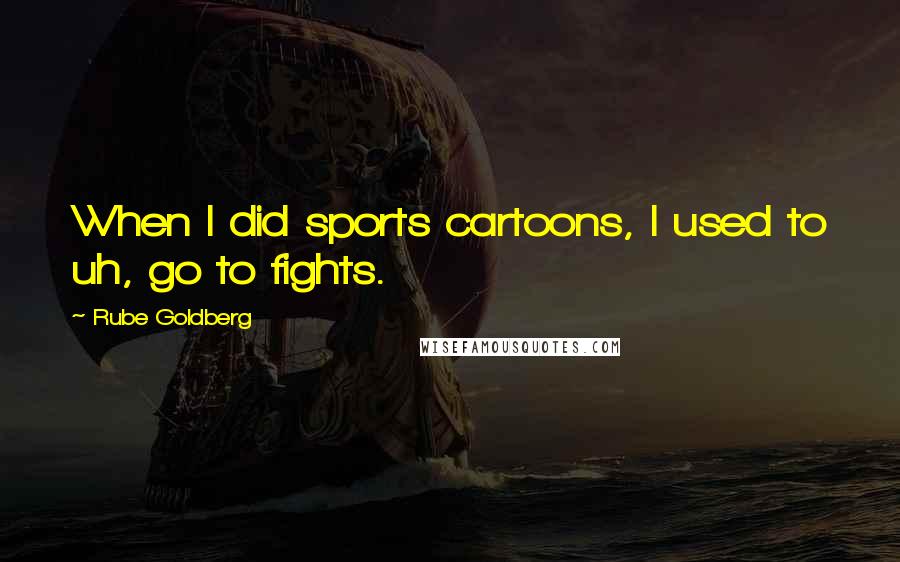 Rube Goldberg Quotes: When I did sports cartoons, I used to uh, go to fights.