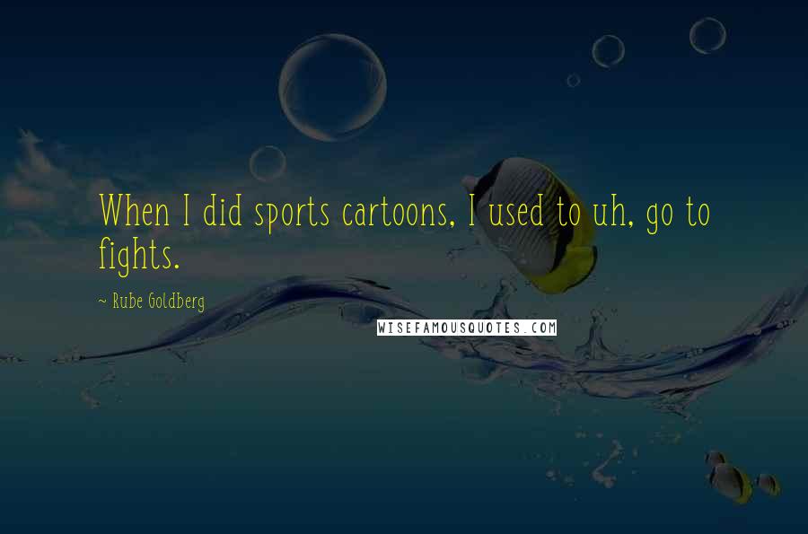 Rube Goldberg Quotes: When I did sports cartoons, I used to uh, go to fights.