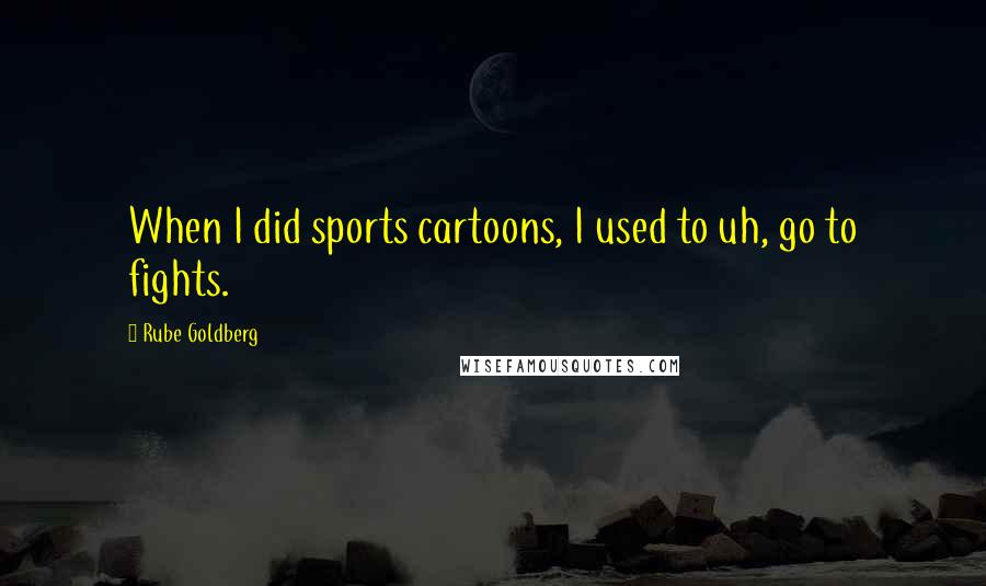 Rube Goldberg Quotes: When I did sports cartoons, I used to uh, go to fights.