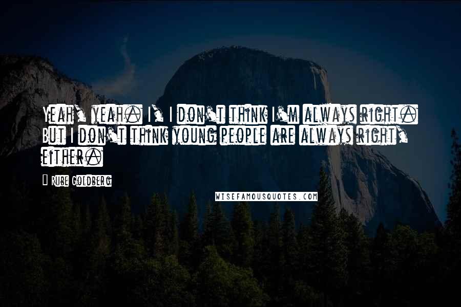 Rube Goldberg Quotes: Yeah, yeah. I, I don't think I'm always right. But I don't think young people are always right, either.