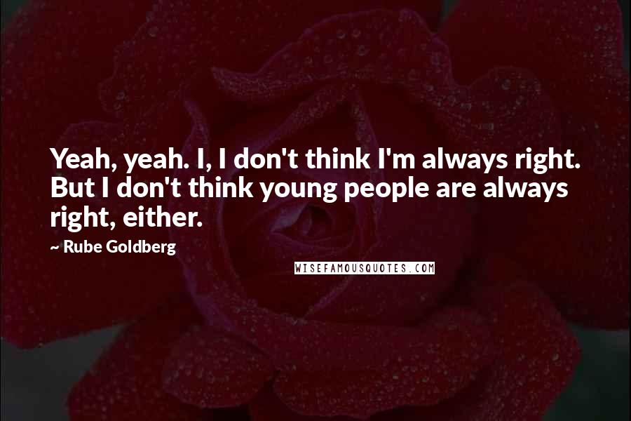Rube Goldberg Quotes: Yeah, yeah. I, I don't think I'm always right. But I don't think young people are always right, either.